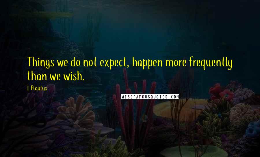 Plautus Quotes: Things we do not expect, happen more frequently than we wish.