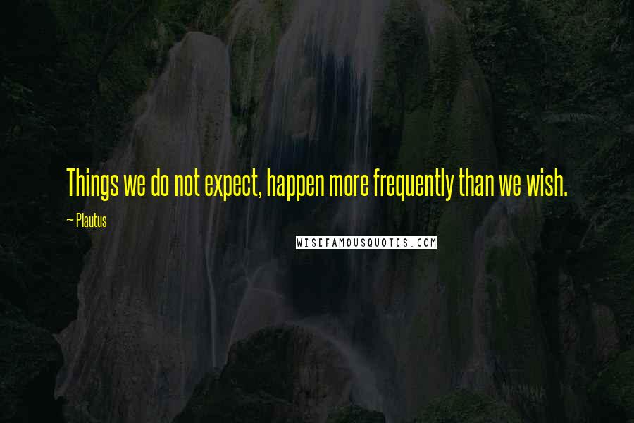 Plautus Quotes: Things we do not expect, happen more frequently than we wish.