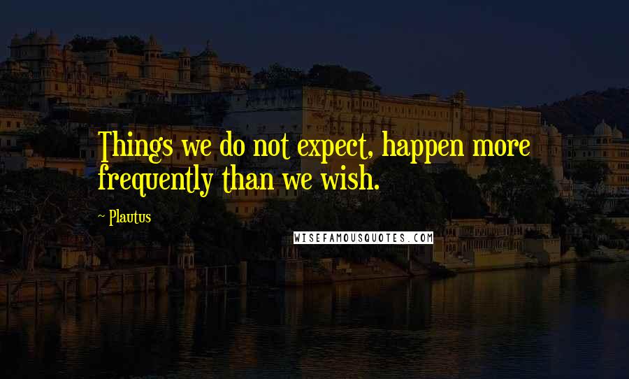 Plautus Quotes: Things we do not expect, happen more frequently than we wish.