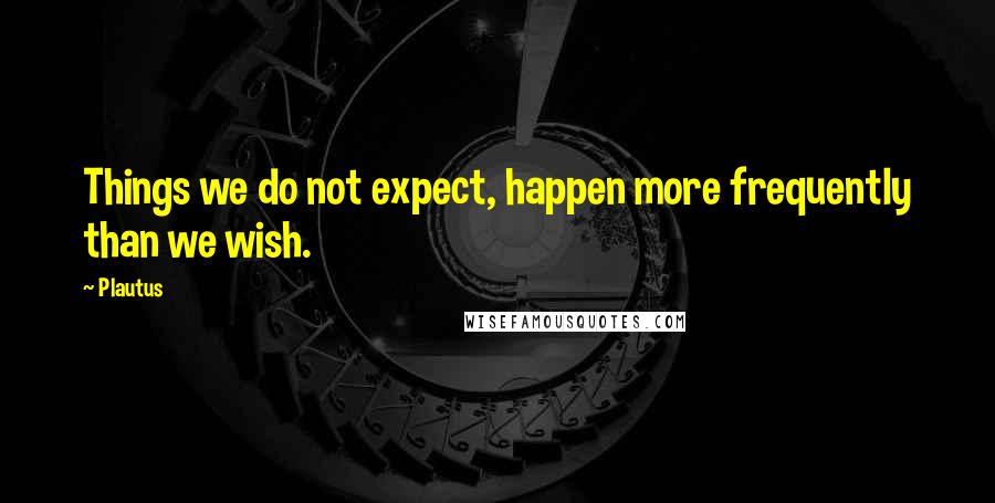 Plautus Quotes: Things we do not expect, happen more frequently than we wish.