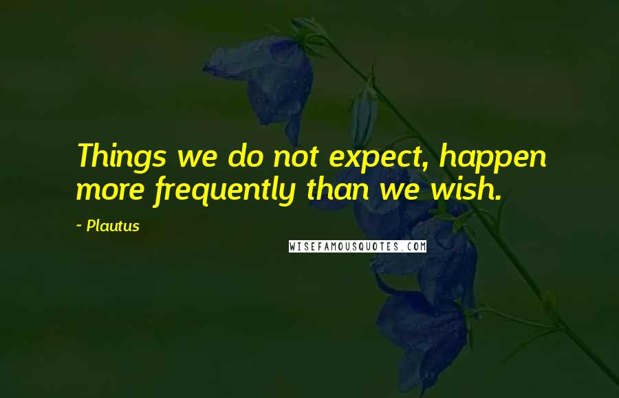 Plautus Quotes: Things we do not expect, happen more frequently than we wish.