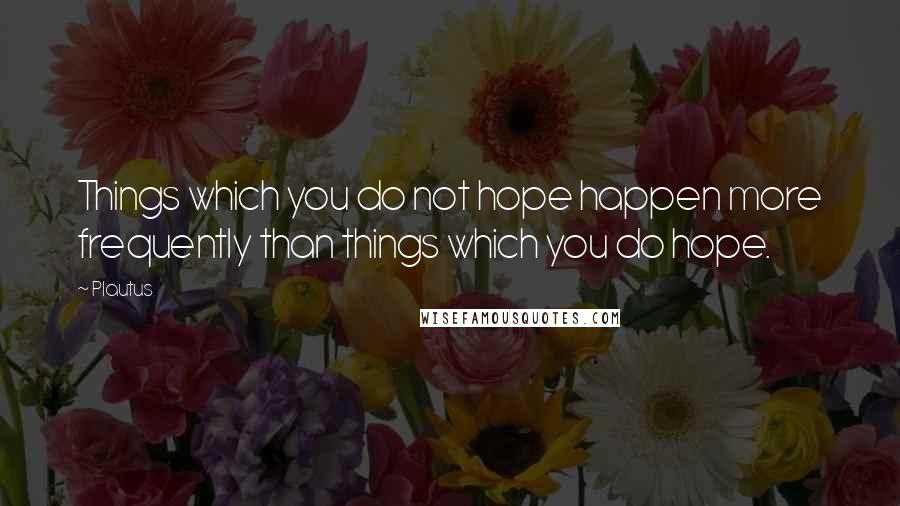 Plautus Quotes: Things which you do not hope happen more frequently than things which you do hope.