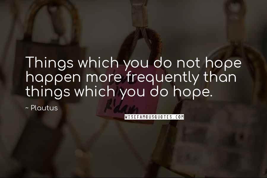 Plautus Quotes: Things which you do not hope happen more frequently than things which you do hope.