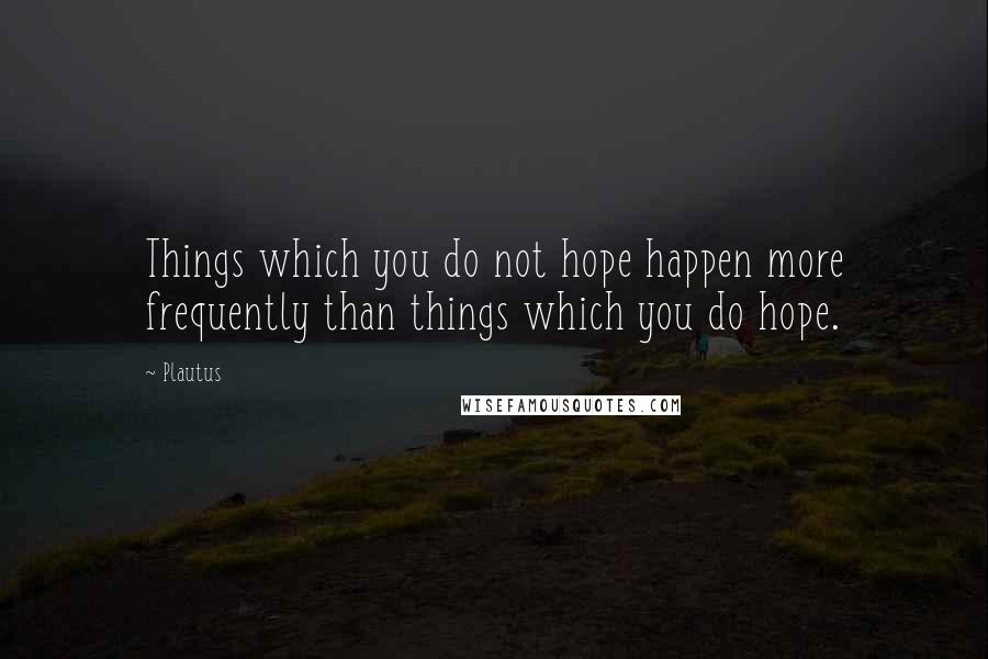 Plautus Quotes: Things which you do not hope happen more frequently than things which you do hope.