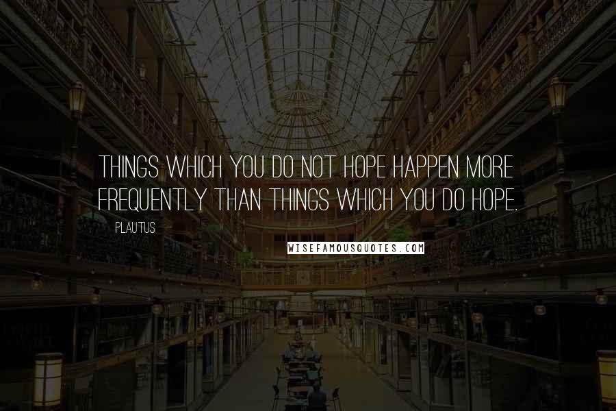 Plautus Quotes: Things which you do not hope happen more frequently than things which you do hope.