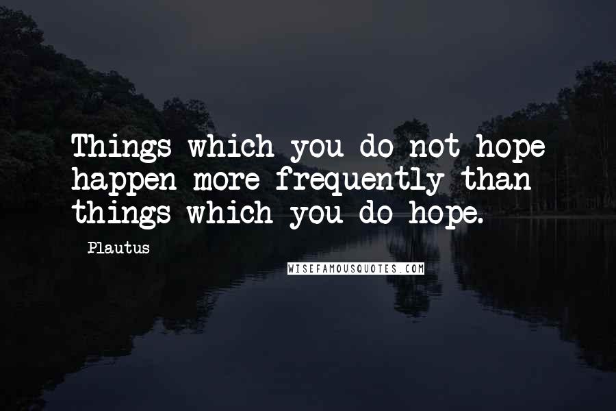Plautus Quotes: Things which you do not hope happen more frequently than things which you do hope.