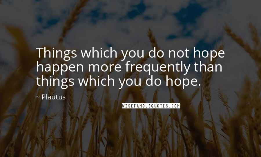 Plautus Quotes: Things which you do not hope happen more frequently than things which you do hope.