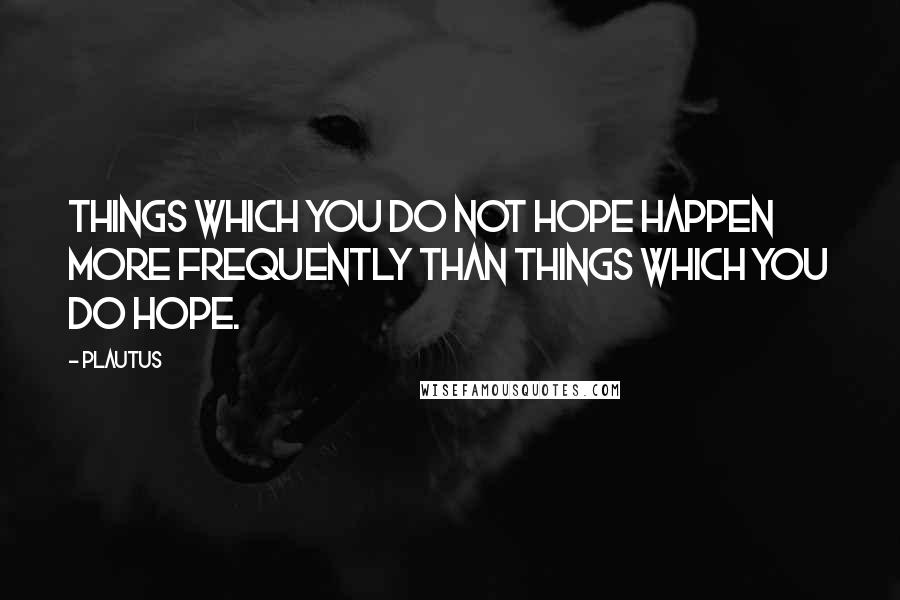Plautus Quotes: Things which you do not hope happen more frequently than things which you do hope.