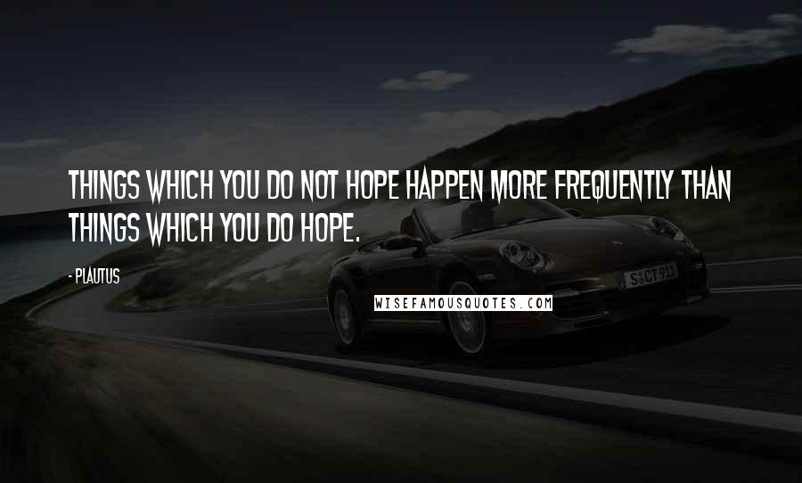 Plautus Quotes: Things which you do not hope happen more frequently than things which you do hope.