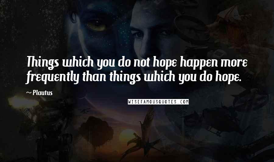Plautus Quotes: Things which you do not hope happen more frequently than things which you do hope.