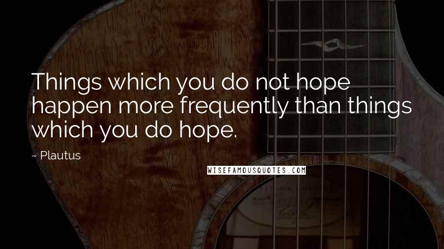 Plautus Quotes: Things which you do not hope happen more frequently than things which you do hope.