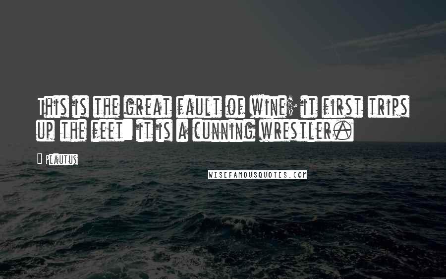Plautus Quotes: This is the great fault of wine; it first trips up the feet: it is a cunning wrestler.