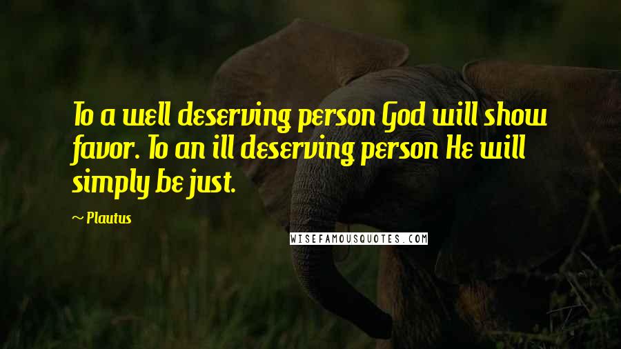 Plautus Quotes: To a well deserving person God will show favor. To an ill deserving person He will simply be just.