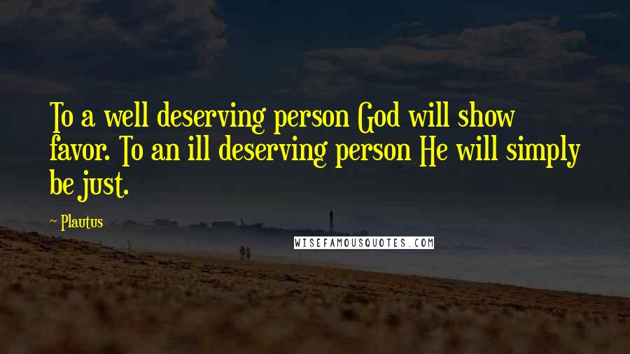 Plautus Quotes: To a well deserving person God will show favor. To an ill deserving person He will simply be just.