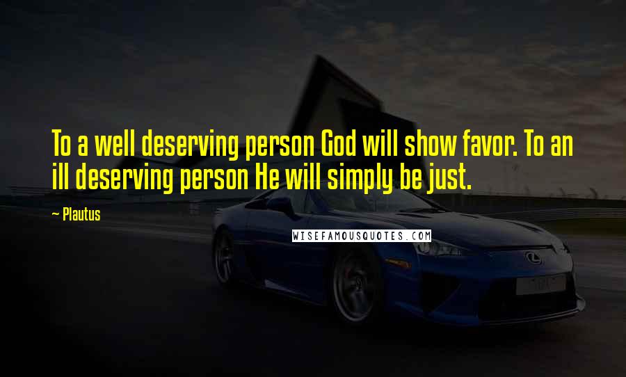 Plautus Quotes: To a well deserving person God will show favor. To an ill deserving person He will simply be just.