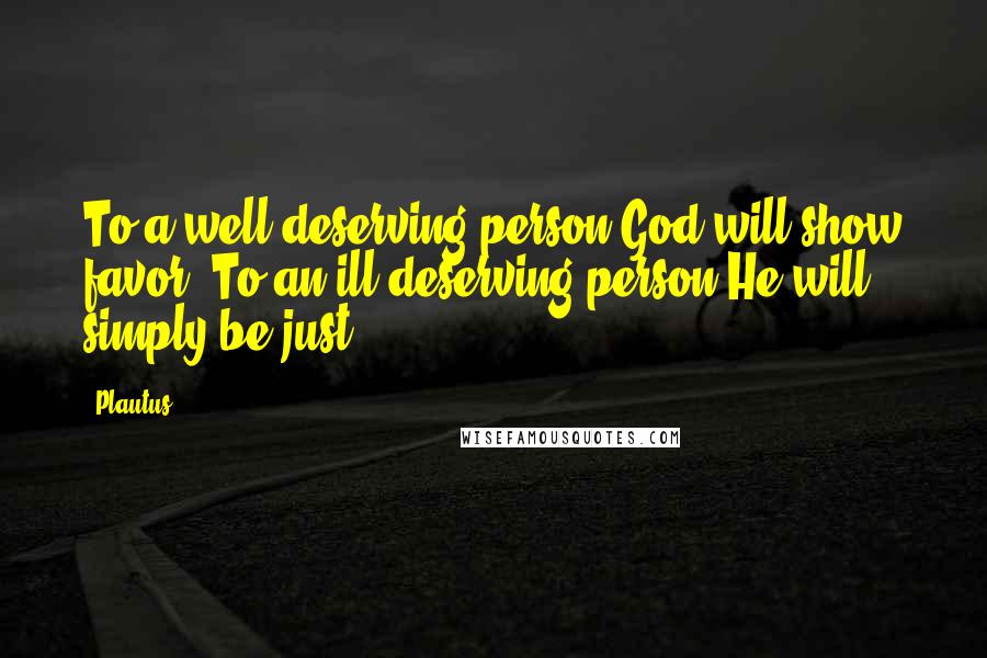 Plautus Quotes: To a well deserving person God will show favor. To an ill deserving person He will simply be just.