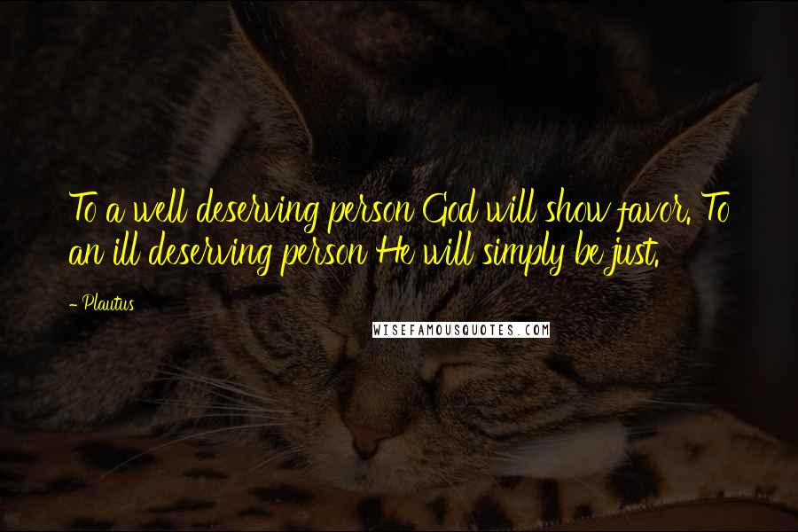 Plautus Quotes: To a well deserving person God will show favor. To an ill deserving person He will simply be just.