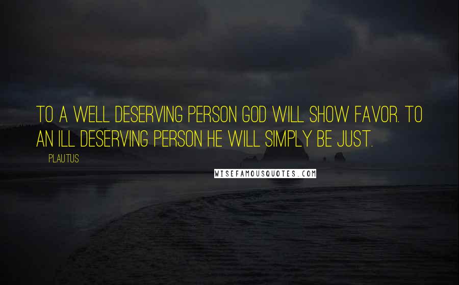 Plautus Quotes: To a well deserving person God will show favor. To an ill deserving person He will simply be just.