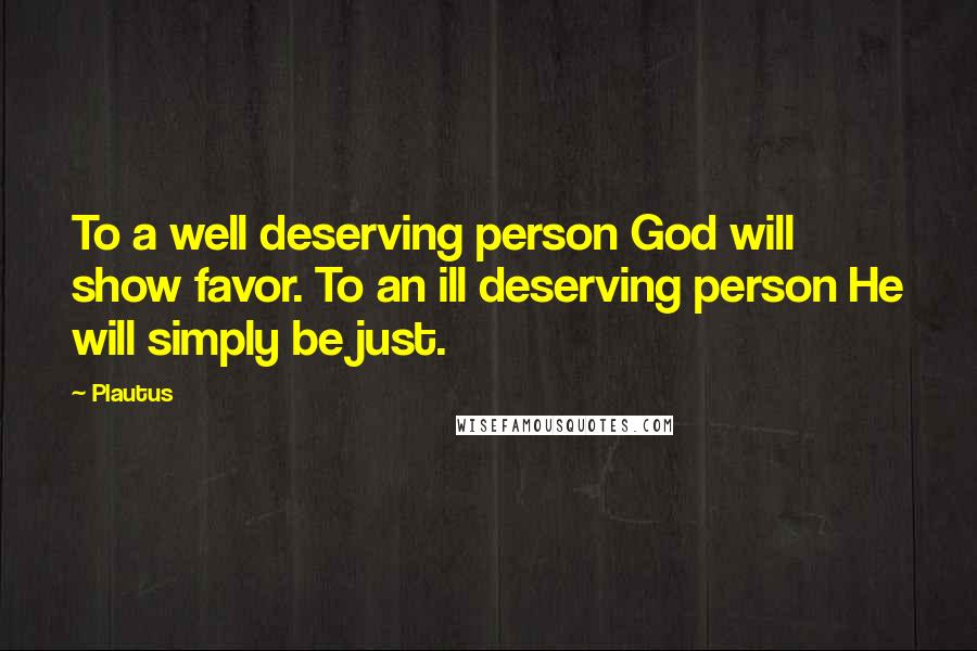 Plautus Quotes: To a well deserving person God will show favor. To an ill deserving person He will simply be just.