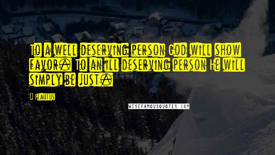 Plautus Quotes: To a well deserving person God will show favor. To an ill deserving person He will simply be just.