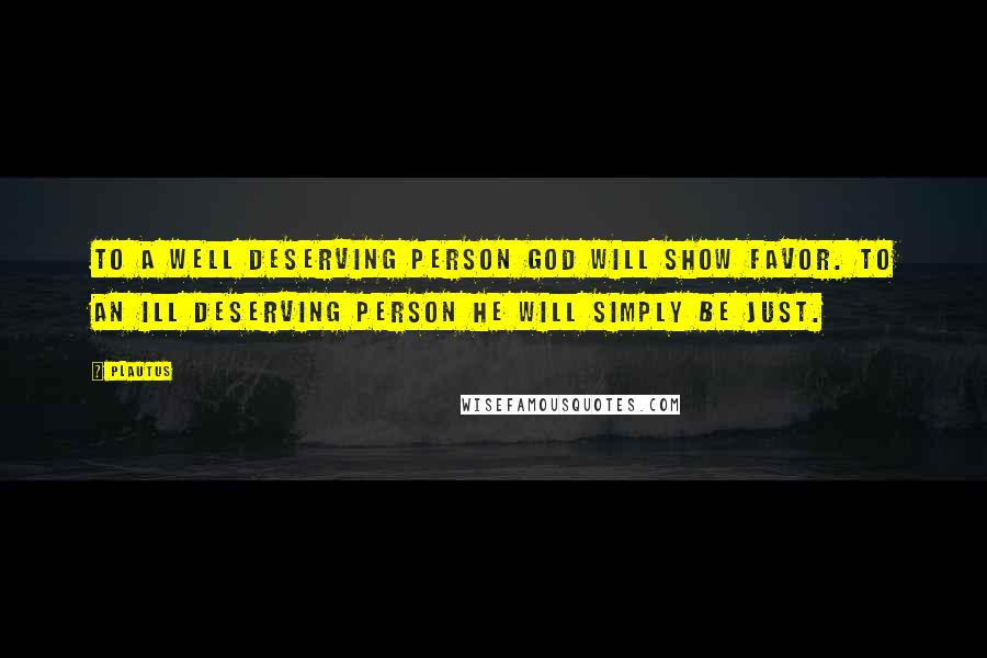 Plautus Quotes: To a well deserving person God will show favor. To an ill deserving person He will simply be just.