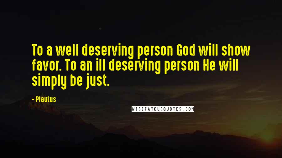 Plautus Quotes: To a well deserving person God will show favor. To an ill deserving person He will simply be just.