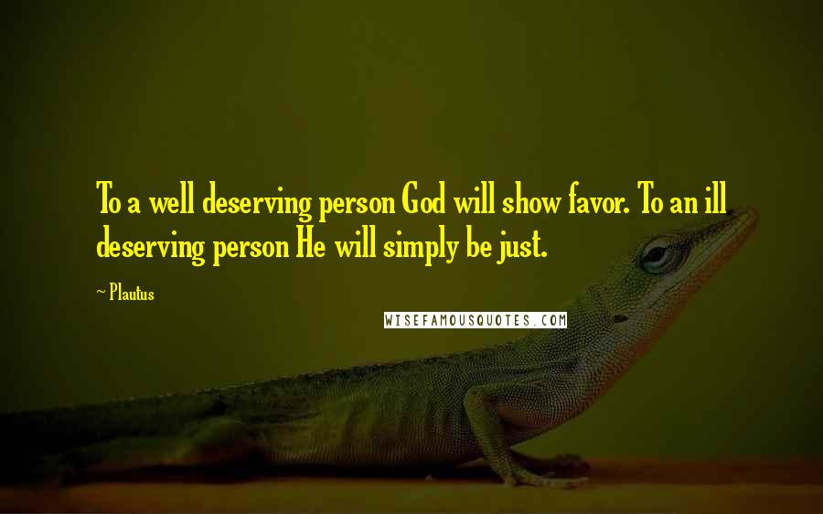 Plautus Quotes: To a well deserving person God will show favor. To an ill deserving person He will simply be just.