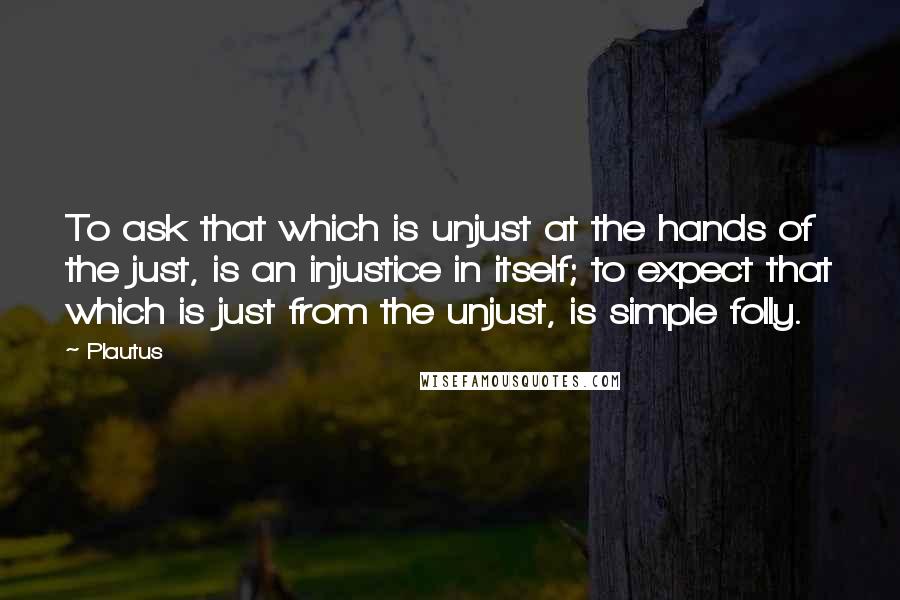 Plautus Quotes: To ask that which is unjust at the hands of the just, is an injustice in itself; to expect that which is just from the unjust, is simple folly.