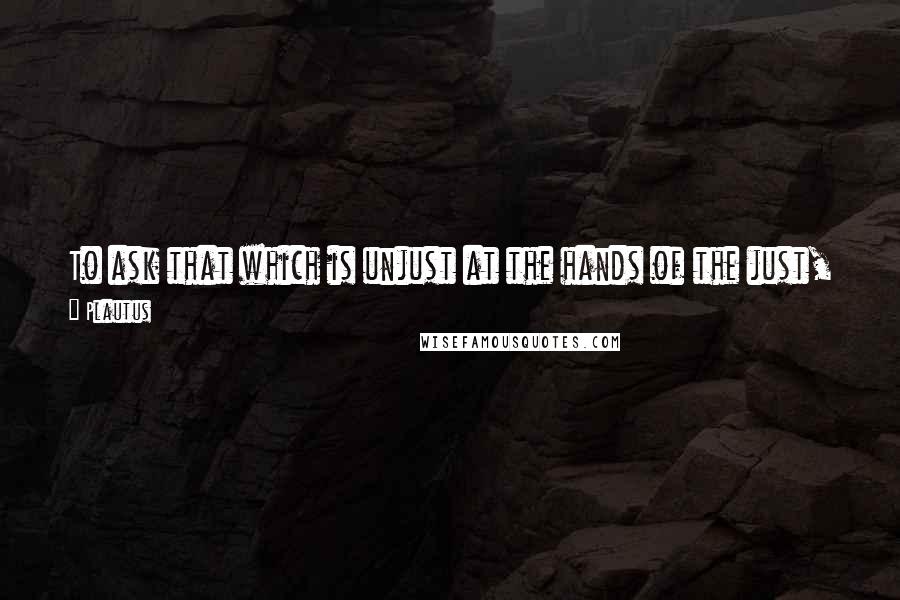 Plautus Quotes: To ask that which is unjust at the hands of the just, is an injustice in itself; to expect that which is just from the unjust, is simple folly.