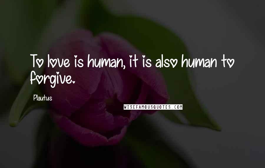 Plautus Quotes: To love is human, it is also human to forgive.