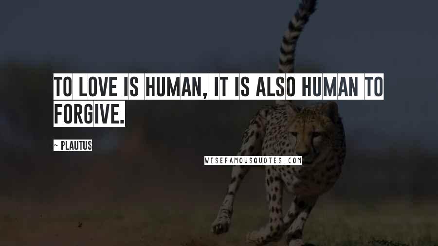 Plautus Quotes: To love is human, it is also human to forgive.