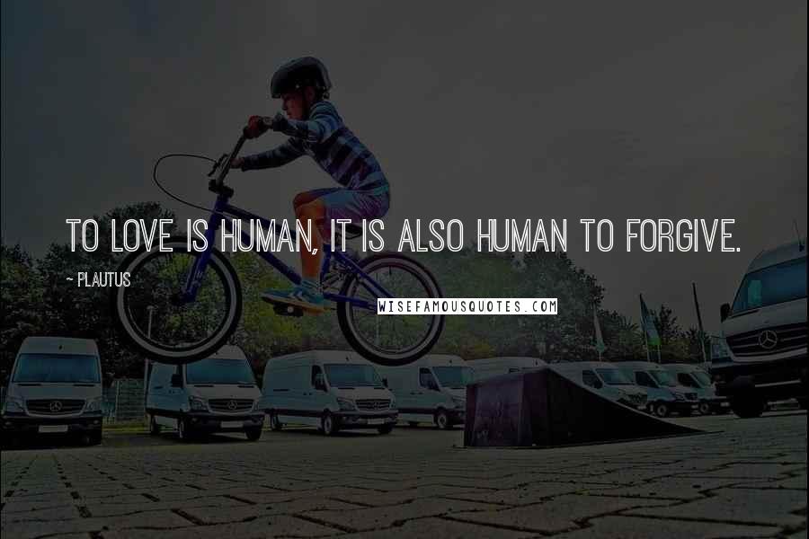 Plautus Quotes: To love is human, it is also human to forgive.