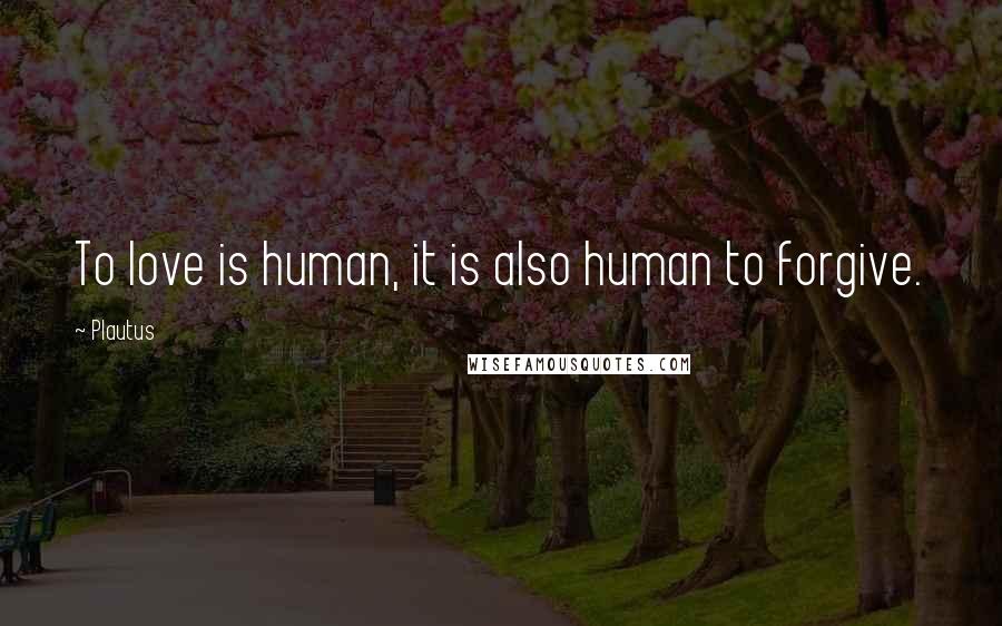 Plautus Quotes: To love is human, it is also human to forgive.