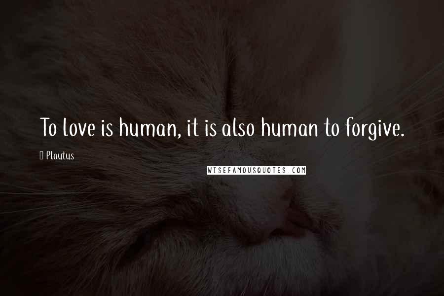 Plautus Quotes: To love is human, it is also human to forgive.
