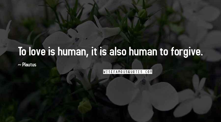 Plautus Quotes: To love is human, it is also human to forgive.