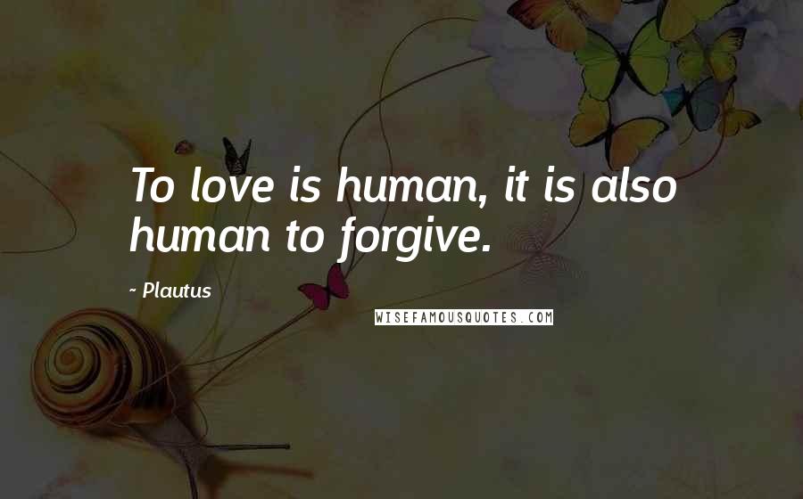 Plautus Quotes: To love is human, it is also human to forgive.
