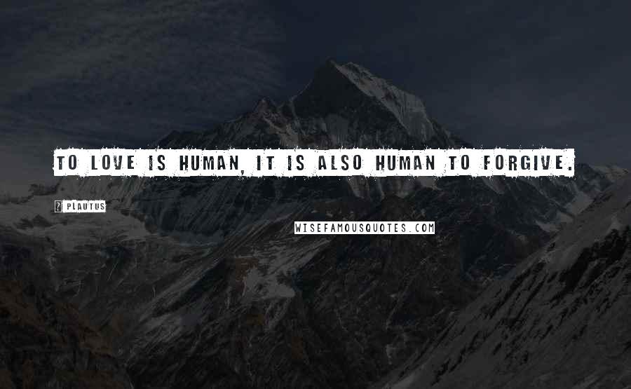 Plautus Quotes: To love is human, it is also human to forgive.