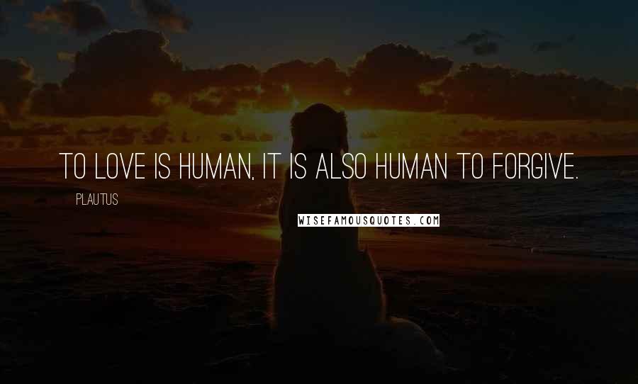 Plautus Quotes: To love is human, it is also human to forgive.