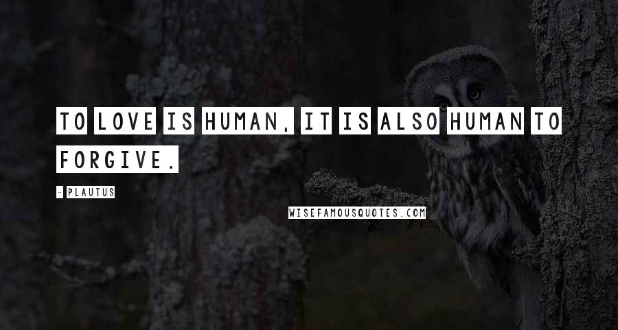 Plautus Quotes: To love is human, it is also human to forgive.