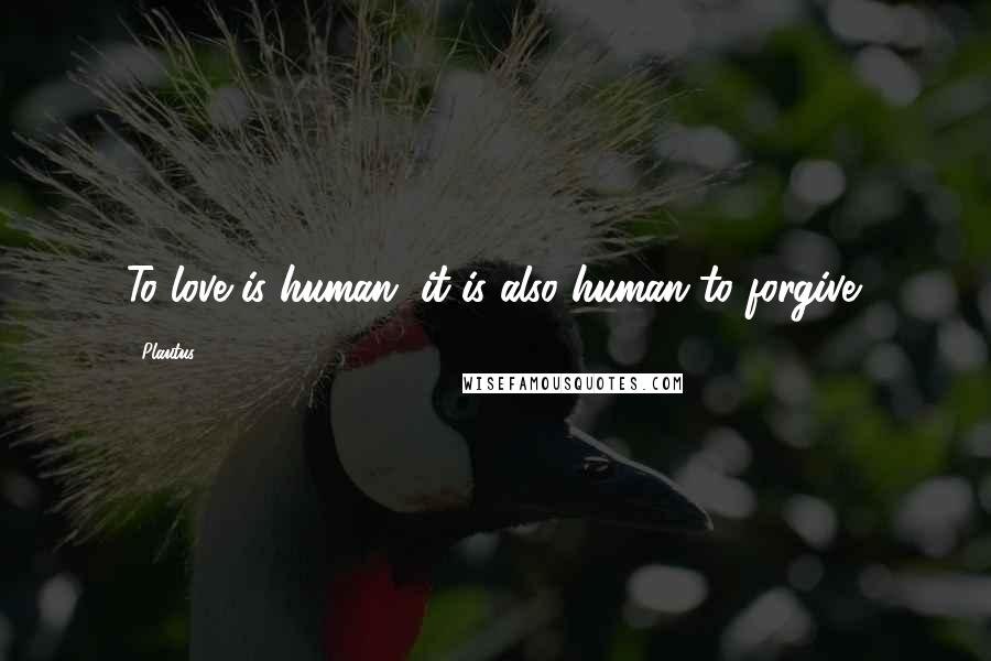 Plautus Quotes: To love is human, it is also human to forgive.
