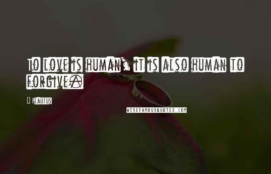 Plautus Quotes: To love is human, it is also human to forgive.