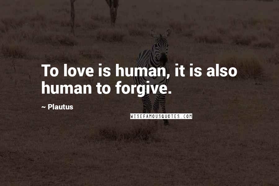 Plautus Quotes: To love is human, it is also human to forgive.