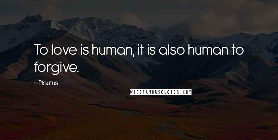 Plautus Quotes: To love is human, it is also human to forgive.