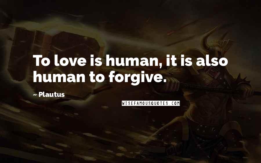 Plautus Quotes: To love is human, it is also human to forgive.