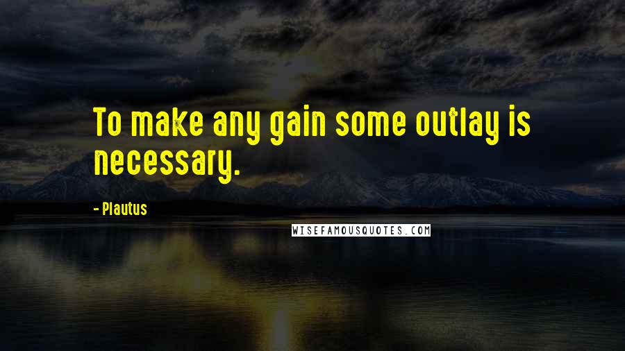 Plautus Quotes: To make any gain some outlay is necessary.