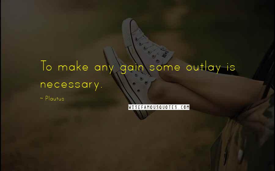 Plautus Quotes: To make any gain some outlay is necessary.