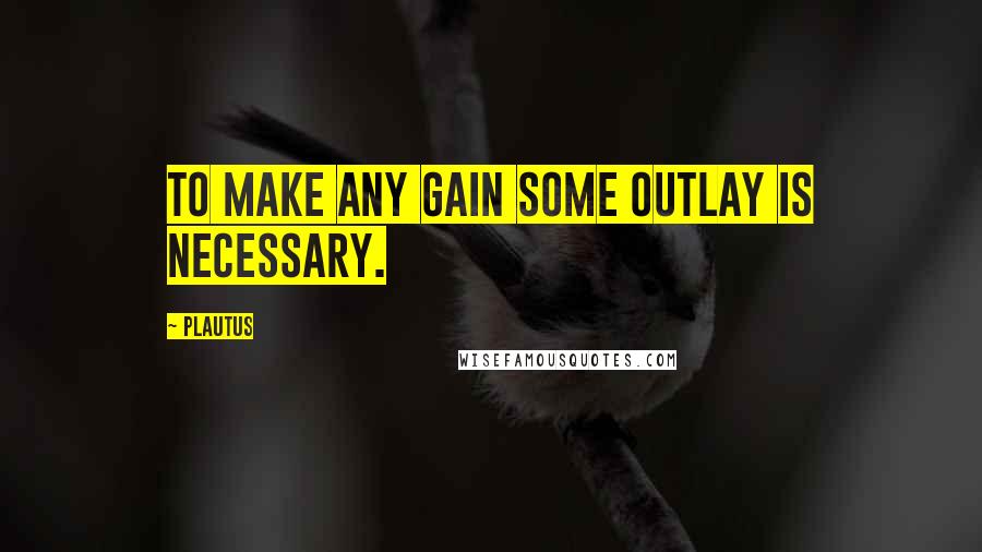 Plautus Quotes: To make any gain some outlay is necessary.