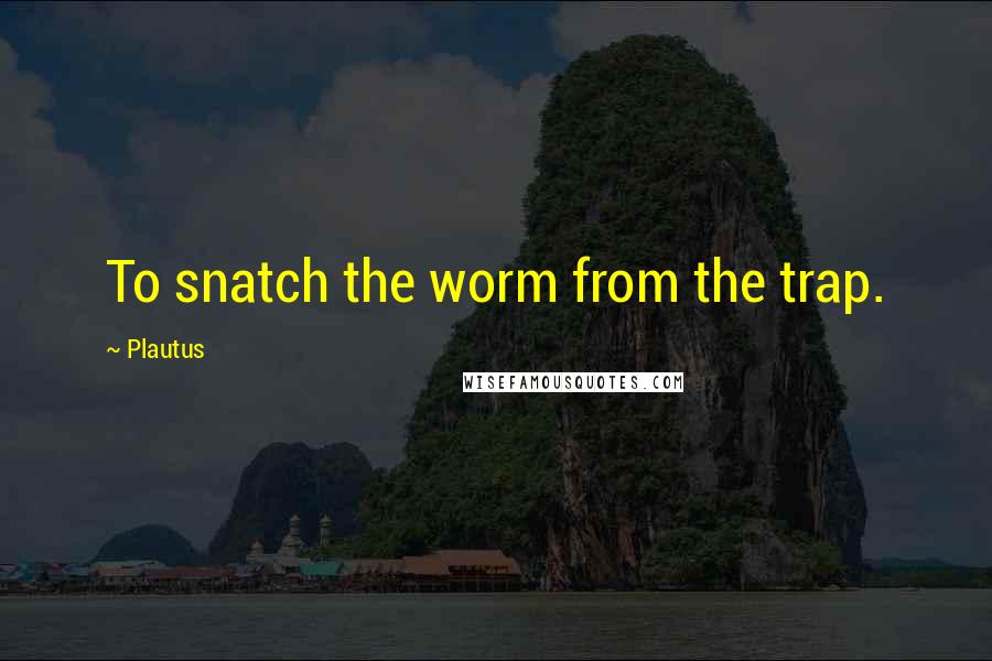 Plautus Quotes: To snatch the worm from the trap.