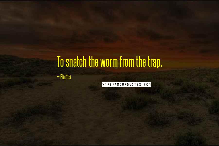 Plautus Quotes: To snatch the worm from the trap.