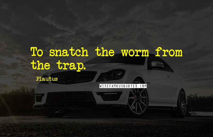 Plautus Quotes: To snatch the worm from the trap.